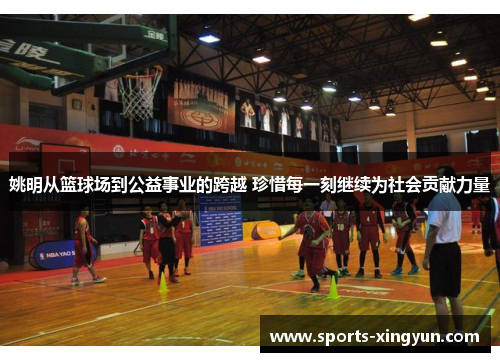 姚明从篮球场到公益事业的跨越 珍惜每一刻继续为社会贡献力量