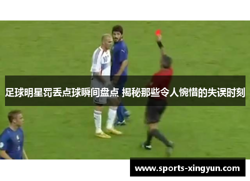 足球明星罚丢点球瞬间盘点 揭秘那些令人惋惜的失误时刻