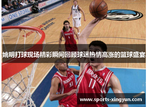 姚明打球现场精彩瞬间回顾球迷热情高涨的篮球盛宴