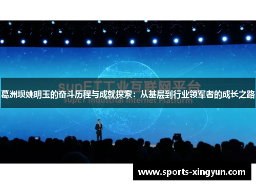 葛洲坝姚明玉的奋斗历程与成就探索：从基层到行业领军者的成长之路