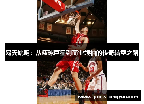 易天姚明：从篮球巨星到商业领袖的传奇转型之路