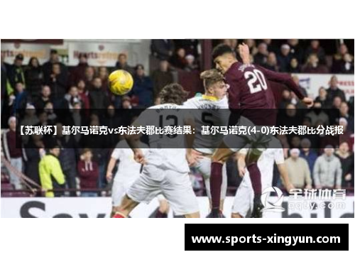 【苏联杯】基尔马诺克vs东法夫郡比赛结果：基尔马诺克(4-0)东法夫郡比分战报