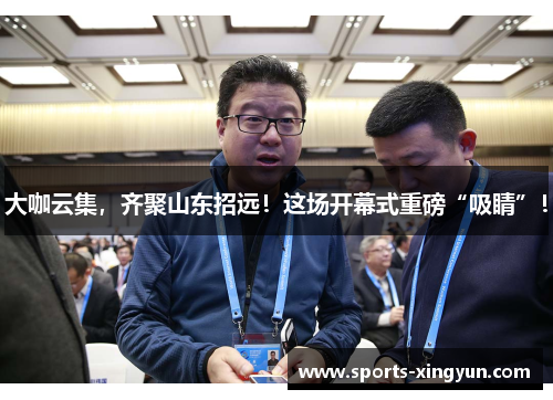 大咖云集，齐聚山东招远！这场开幕式重磅“吸睛”！