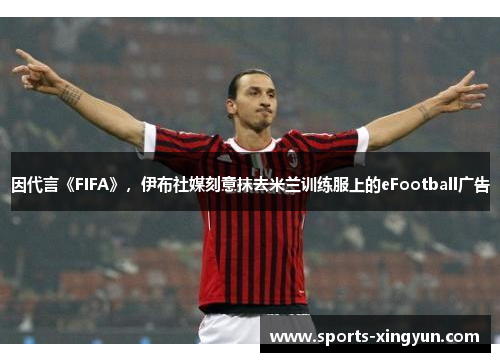 因代言《FIFA》，伊布社媒刻意抹去米兰训练服上的eFootball广告
